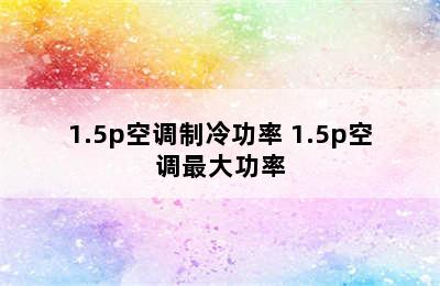 1.5p空调制冷功率 1.5p空调最大功率